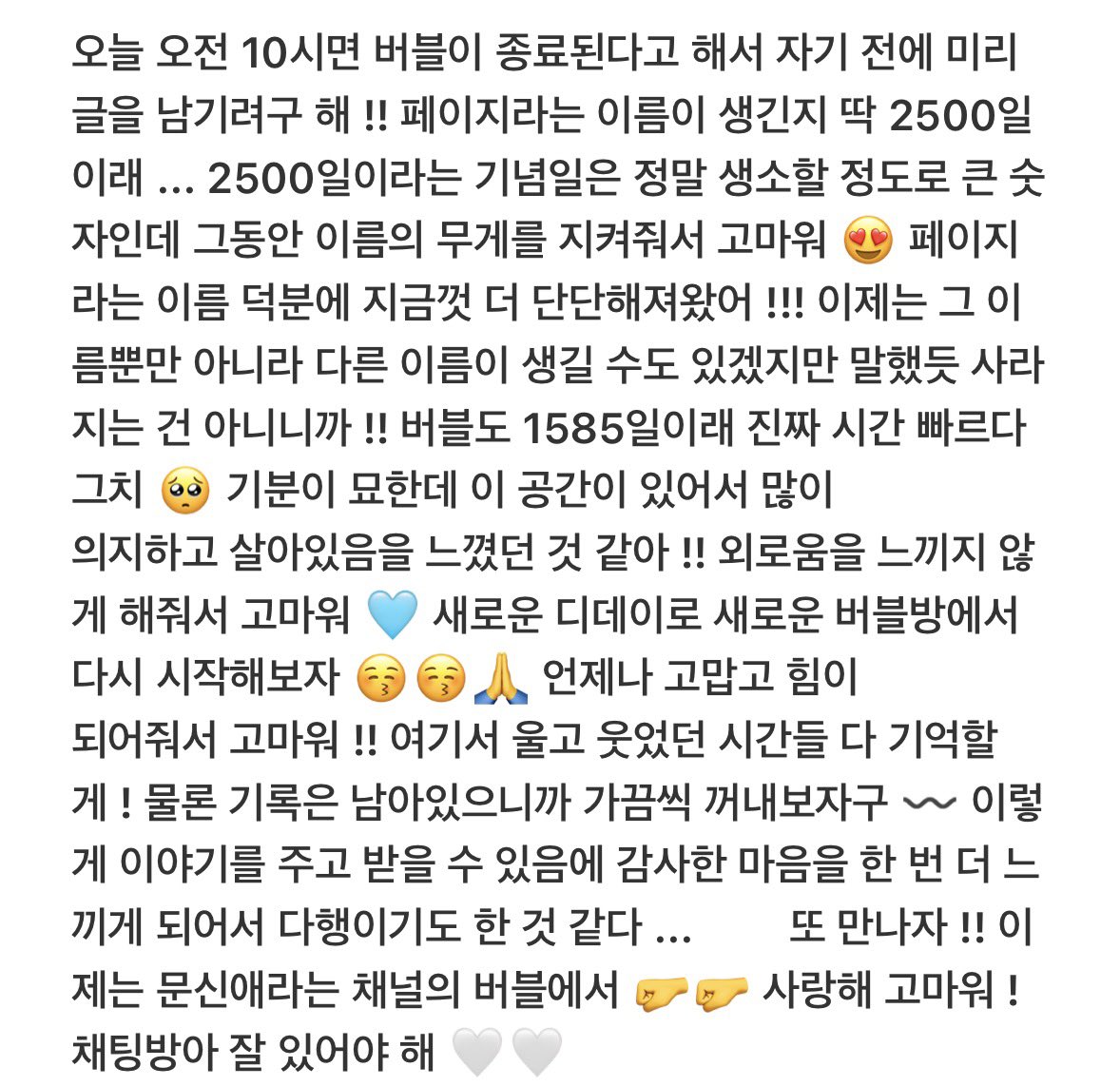 버블 종료되는 날 신애가 보낸 마지막 버블 💭

이 공간이 있어서 많이 의지하고 살아있음을 느꼈던 것 같아!!
외로움을 느끼지 않게 해줘서 고마워 🩵

맘이 먹먹해 🙂‍↕️ 팬이 느끼는 감정을 아이돌도 느끼고 그걸 표현해 줘서 넘 고맙구 애틋하구 막 그릏네