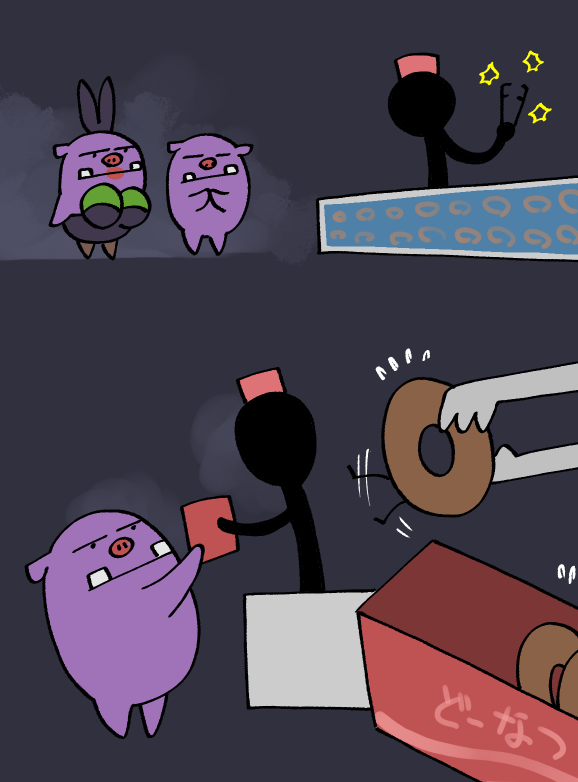 ど
どーなつ　ください　な
ぼく　は　おーるどふぁっしょん
「あたしはエンゼルフレンチ」

ｶﾁﾏﾁﾏﾁﾏﾁ
どーなつ　を　いかく　しながら　すばやく　はこ　に　つめていく
ぷろのわざ　だね

なになに
おびえて　おとなしい　うち　に　おたべください　だって

#かば冒