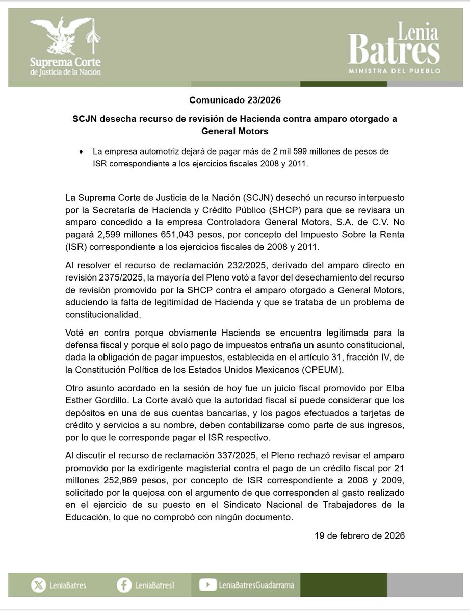 LeniaBatres's tweet photo. 📌 Comunicado 23/2026

La SCJN desechó un recurso interpuesto por la SHCP para que se revisara un amparo concedido a la empresa Controladora General Motors, S.A. de C.V. No pagará 2,599 millones 651,043 pesos, por concepto de ISR correspondiente a los ejercicios fiscales de 2008 y 2011. 

Otro asunto acordado en la sesión de hoy fue un juicio fiscal promovido por Elba Esther Gordillo. La Corte avaló que la autoridad fiscal sí puede considerar que los depósitos en una de sus cuentas bancarias, y los pagos efectuados a tarjetas de crédito y servicios a su nombre, deben contabilizarse como parte de sus ingresos, por lo que le corresponde pagar el ISR respectivo.

#MinistraDelPueblo