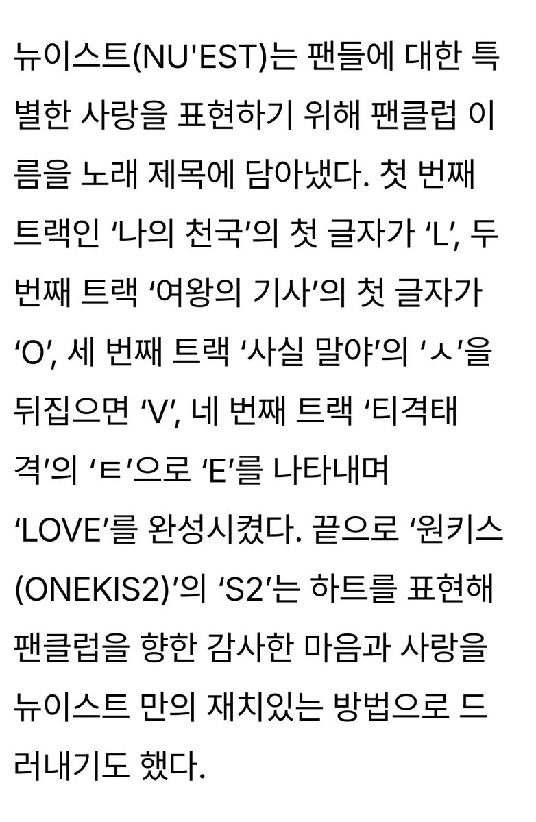 요즘 곡 플레이리스트 넣어서 캡쳐해서
앞글자  한글자씩 해서 글 읽으라고
하던데
뉴이스트는 10년전에 했습니다
그것도 Q is 앨범 으로 
팬덤 러브 를 위한 사랑이 담긴 메세지
뉴이스트 초성 ,팬클럽 러브
ㄴㅇㅅㅌ 러브 가됨 ONEKIS끝에 S대신에  2를붙여 ♡ 가 됨
ㄴㅇㅅㅌS2 ➡️ 러브♡
#뉴이스트
