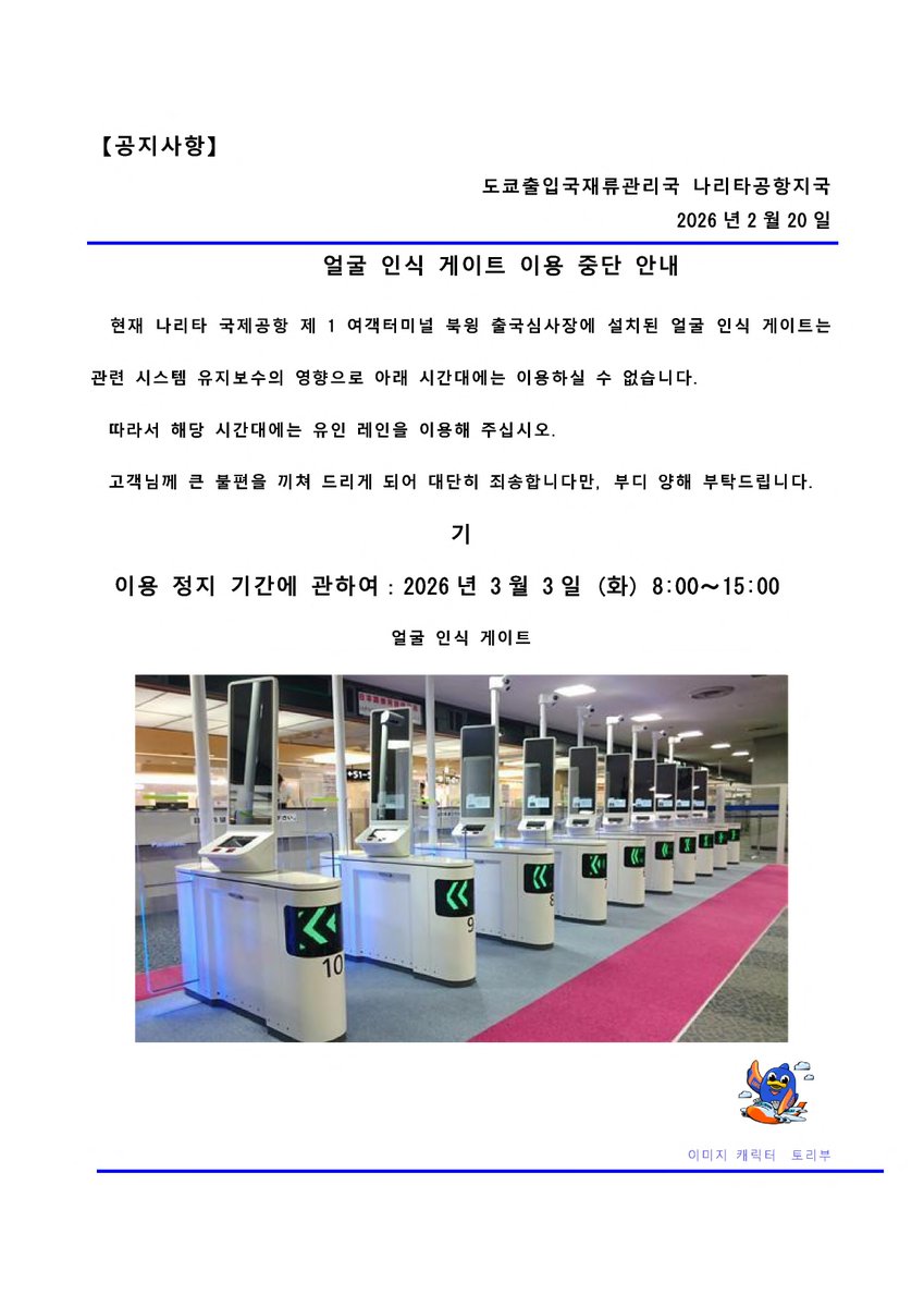 【얼굴 인식 게이트 이용 중단 안내】
3월 3일(화) 8:00부터 15:00까지 나리타 공항 제1터미널 북윙 출국 심사장에 설치된 얼굴 인식 게이트를 이용하실 수 없는 시간이 발생합니다. 불편을 드려 죄송합니다만, 해당 시간대에 나리타 공항을 이용하실 예정인 고객님께서는 유의해 주시기 바랍니다.