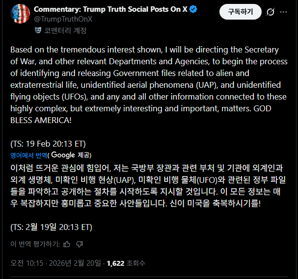 [속보] 트럼프: "외계인(UFO) 기밀 파일 싹 다 푼다!"

"대중의 엄청난 관심에 부응하여, 저는 전쟁부 장관(Secretary of War) 및 기타 관련 부처와 기관에 지시할 것입니다. **외계인 및 외계 생명체, 미확인 항공 현상(UAP), 미확인 비행물체(UFO)**와 관련된 정부 문서, 그리고 이 복잡하지만 극히