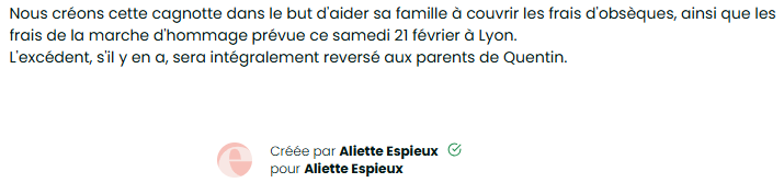 Le <a href="/Coll_Nemesis/">Collectif Némésis</a>  a partagé une cagnotte destinée à la famille de Quentin. Cela peut se comprendre.
Cependant, en examinant le détail, on constate que la collecte vise aussi à financer les frais liés à la marche prévue samedi.
La cagnotte est gérée par Aliette Espieux, ancienne