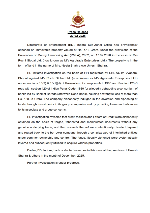 ED, Indore Sub-Zonal Office has provisionally attached an immovable property in the form of land belonging to Mrs. Neeta Shahra w/o Umesh Shahra valued at Rs. 5.13 Crore, under PMLA, 2002, on 17.02.2026 in connection with the investigations in the bank fraud case pertaining to