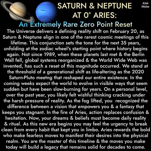 The Universe is staging an absolute reality check today, February 20, 2026, as Saturn and Neptune unite at the zero point of Aries. This is one of the rarest and most defining turning points of your lifetime because it separates a 36-year past from a brand new future.
These two