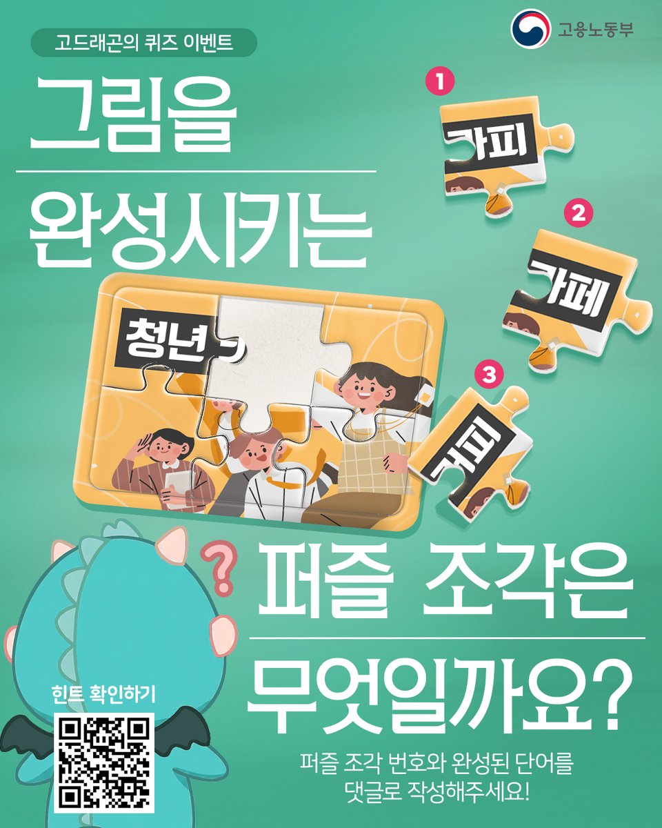 고드래곤의퀴즈 #이벤트
퍼즐을 완성시키는 조각은 무엇일까요?
조각의 번호와 완성된 이미지에 적힌 단어를
📝답글 또는 인용으로 <2/25(수)까지> 적어주세요!
5분 추첨 밀크티🧋를 보내드릴게요!
1️⃣ 고용노동부 트위터 팔로우 필수!
2️⃣ 답글/인용 정답 +♥️
#고용노동부 #노동부 #팔로우이벤트