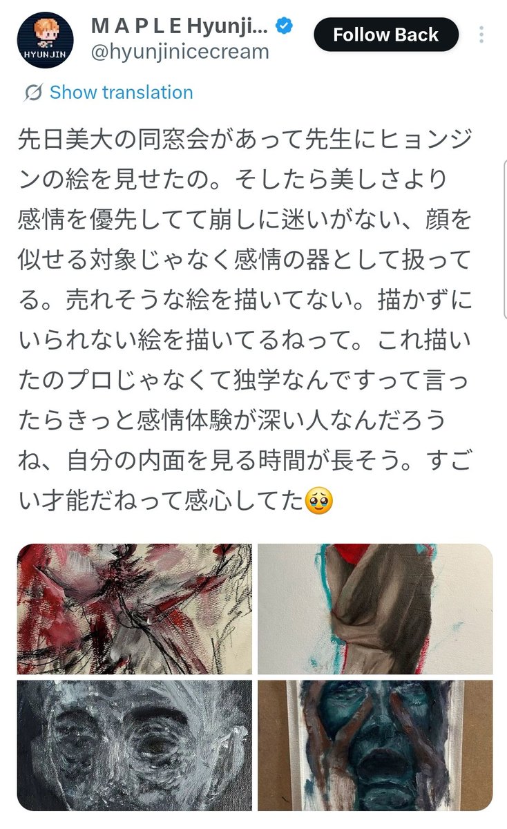 “The other day, I went to a university art school reunion and showed my professor Hyunjin’s painting.

He said that rather than beauty, it prioritizes emotion and that there’s no hesitation in the way he breaks things down. He said Hyunjin doesn’t treat the face as something to