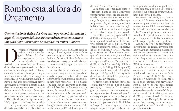 "Rombo estatal fora do orcsmento"
Estadão 

Ao final do 2025, o governo inseriu mais um passa-moleque na LDO e retirou do déficit previsto em 2026 até 10 bilhões de rombo das estatais dependentes. 
Esta foi a "brilhante" solução para acomodar os gigantescos prejuízos dos Correios