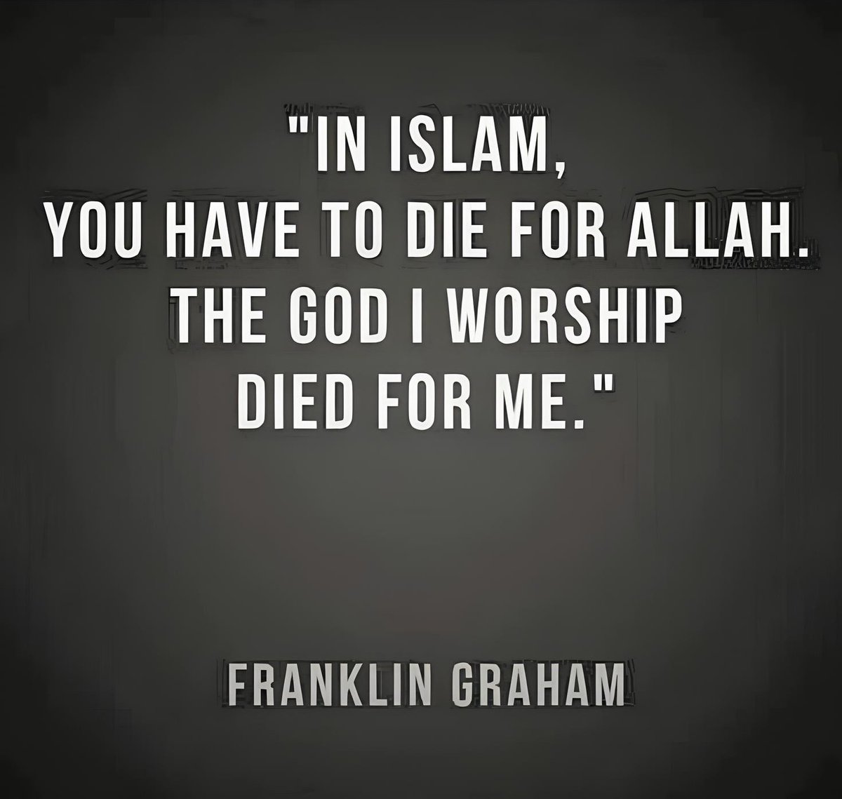 "In Islam, you have to die for Allah. The God I worship died for me."

—Franklin Graham