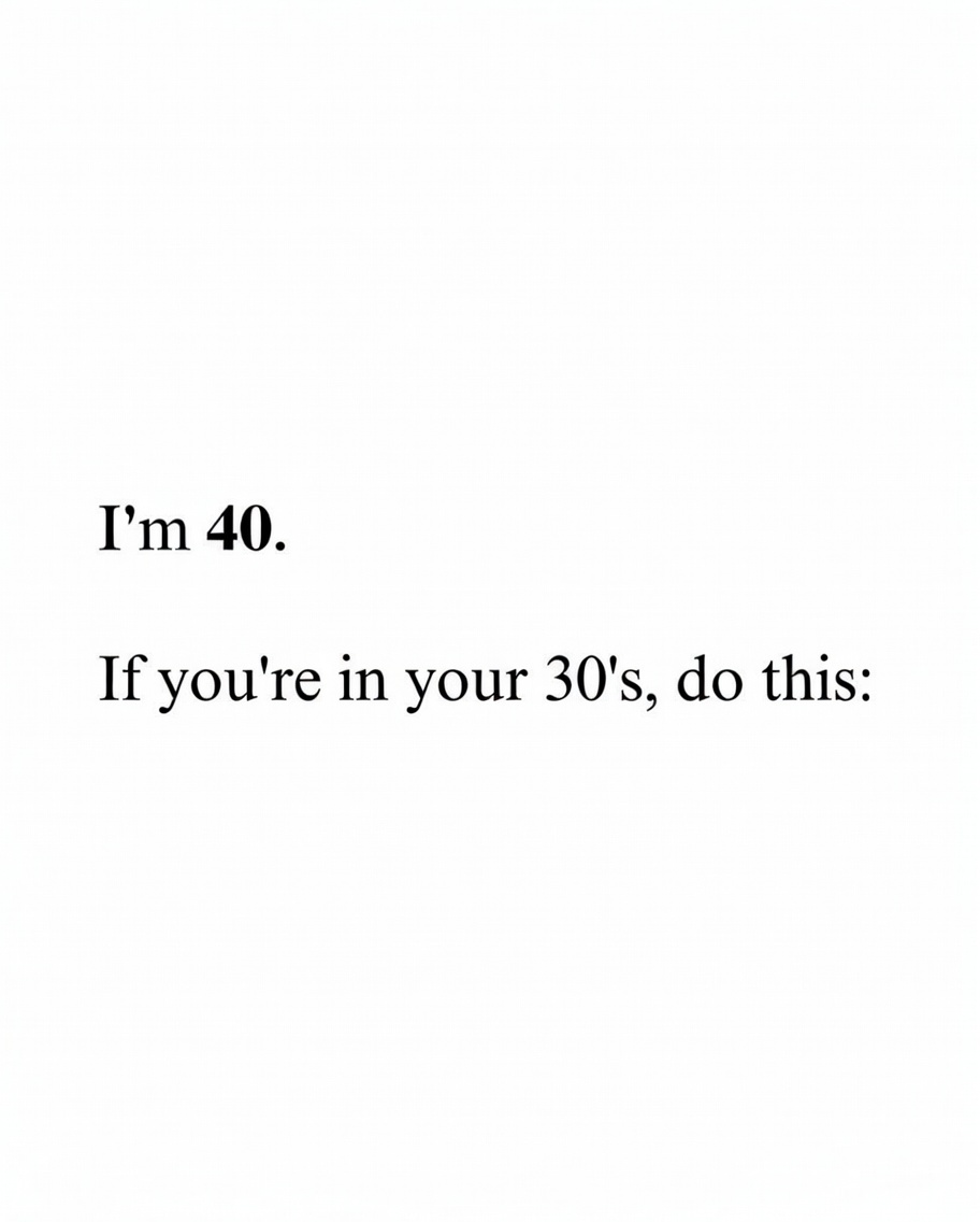 I'm 40.

If you're in your 30's, do this: