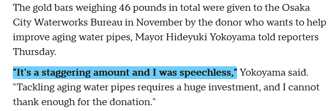 🇯🇵 An anonymous donor gave the city of Osaka, Japan, 46 pounds of gold bars worth 560 million yen (about $3.6 million) to fund repairs of the city's aging water pipes. Mayor "speechless". - CBS