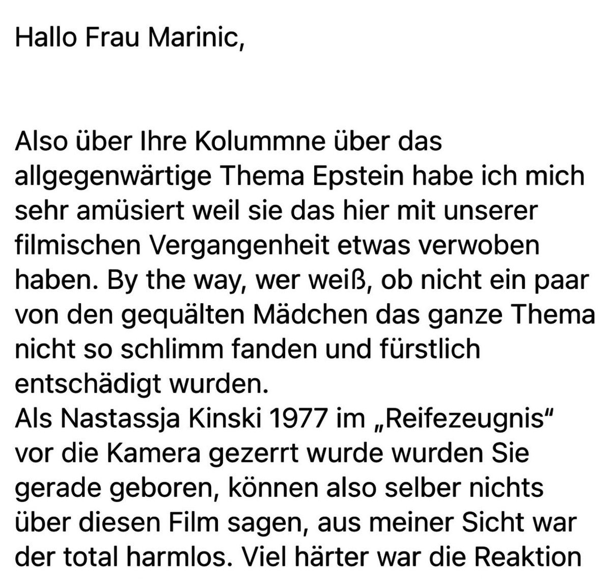 Im ⁦<a href="/sternde/">stern</a>⁩ hab ich diese Woche eine kolumne über Epstein drin. Und ein alter Mann, wirklich alt, schreibt: wer weiß, vielleicht wurden einige der Damen fürstlich belohnt. Und zu N. Kinski können sie nichts sagen, da waren sie grad mal geboren …. So viel zu Manosphere