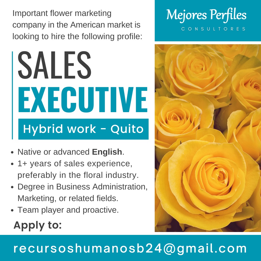 SALES EXECUTIVE - FLOWER MARKETING COMPANY - HYBRID WORK - QUITO

Native or advanced English.
1+ years of sales experience, preferably in the floral industry.
Degree in Business Administration, Marketing, or related fields.

Apply to:
recursoshumanosb24@gmail.com