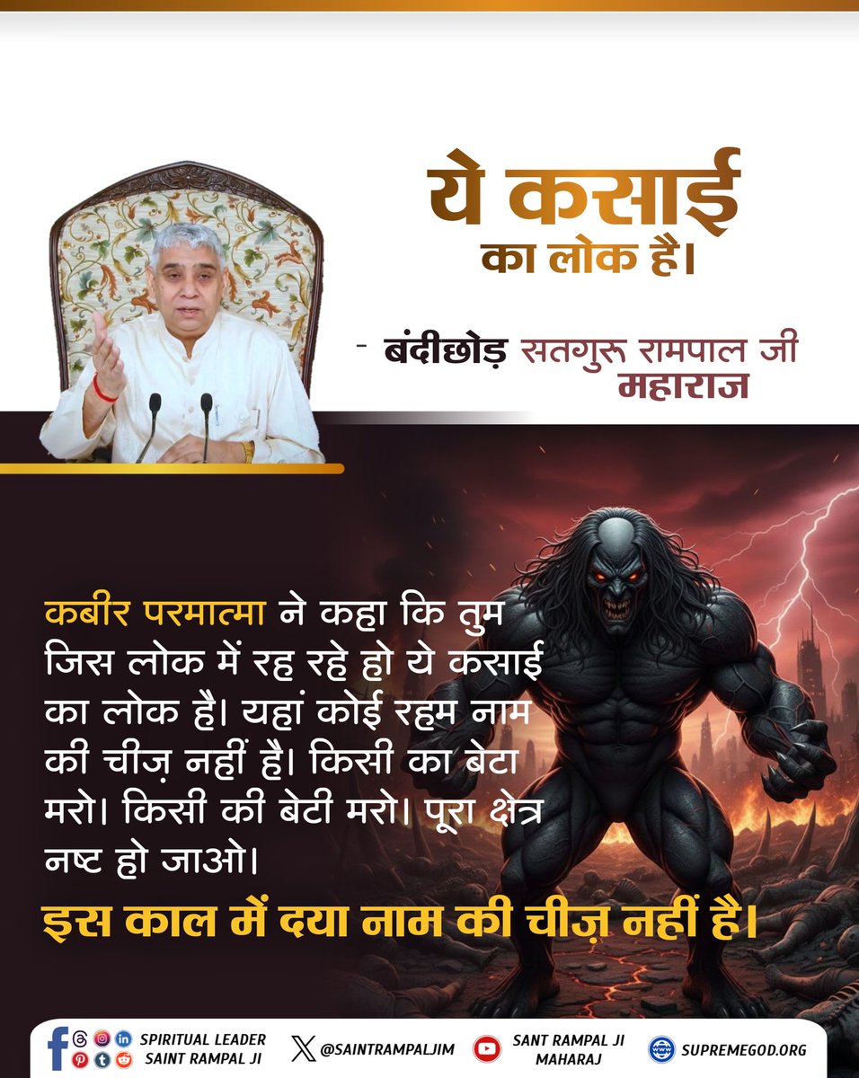 सत_भक्ति_संदेश
ये कसाई का लोक है।
कबीर परमात्मा ने कहा कि तुम जिस लोक में रह रहे हो ये कसाई का लोक है। यहां कोई रहम नाम की चीज नहीं है। किसी का बेटा मरो। किसी की बेटी मरो। पूरा क्षेत्र नष्ट हो जाओ।
इस काल में दया नाम की चीज नहीं है।
पढ़ें पुस्तक ज्ञान गंगा
