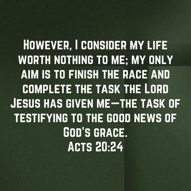 #acts2024 #howevericonsidermylifeworthnothingtome #myonlyaimistofinishtheraceandcompletethetaskthelordjesushasgivenme #thetaskoftestifiyingtothgoodnewsofgodsgrace #niv #newtestament #newtestamentverse #god #jesus #jesuschrist #jesuscalling #holyspirit #holybible #bible