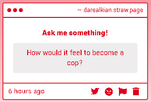 As much as I'd love to bring justice to the world such as arresting criminals and killing pedos, I'd also be quite scared of really deep dangerous situations. Therefore, being a cop isn't really a career for me.