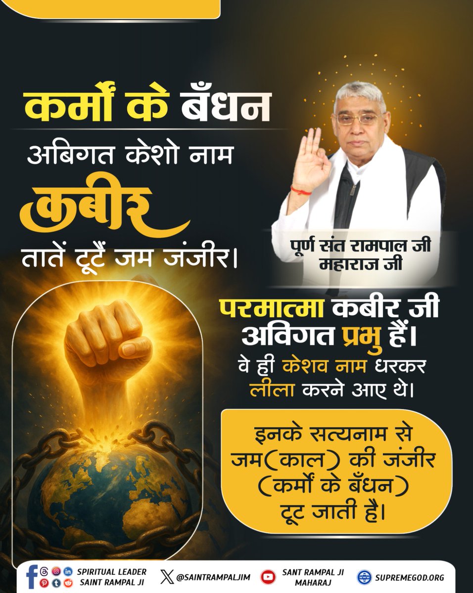 #GodMorningSaturday
"कर्मों के बँधन" ___________🌺 🌺 
अबिगत केशो नाम कबीर, तातें टूटैं जम जंजीर।
परमात्मा कबीर जीअविगत प्रभु हैं। वे ही केशव नाम धरकर लीला करनेआए थे। इनके सत्यनाम से जम (काल) की जंजीर (कर्मों के बँधन) टूट जाती है।
🙇 🙇
जगतगुरु तत्वदर्शी संत रामपाल जी महाराज