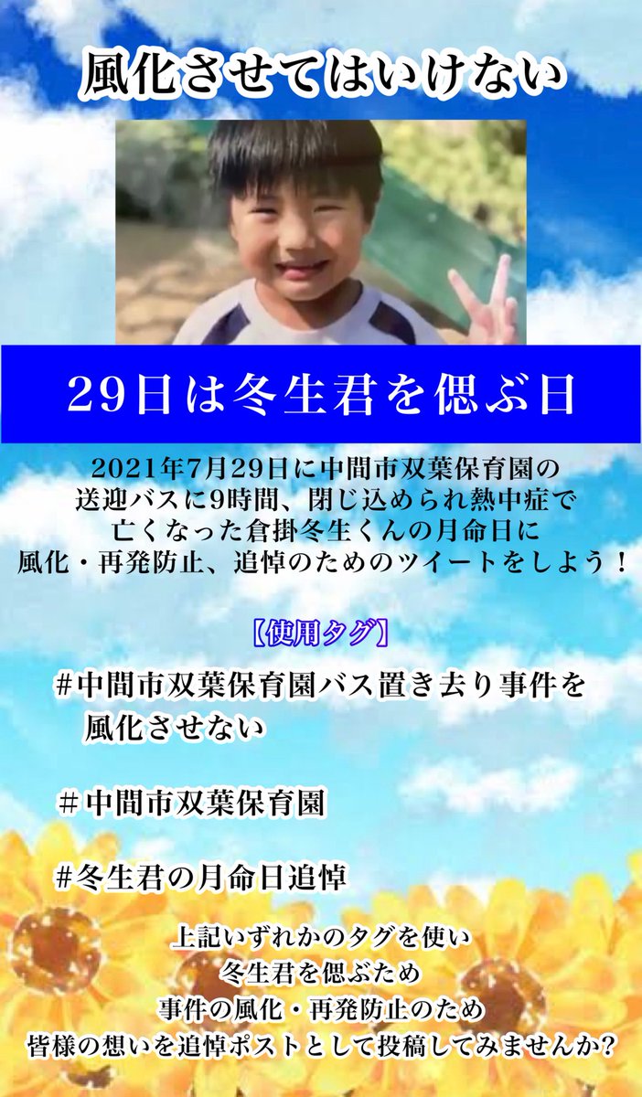 wakasaX0135870's tweet photo. 2021年7月29日
中間市双葉保育園の送迎バスに倉掛冬生くん(当時5歳)が閉じ込められ
熱中症で亡くなりました。

 #冬生君の月命日追悼
毎月29日に追悼企画を行います。

事件を風化させないために
ご協力いただけますと幸いです🙇‍♀️

冬生君を忘れない💐

 #子供の車内置き去りを防ごう https://t.co/JW1r9X5HpQ