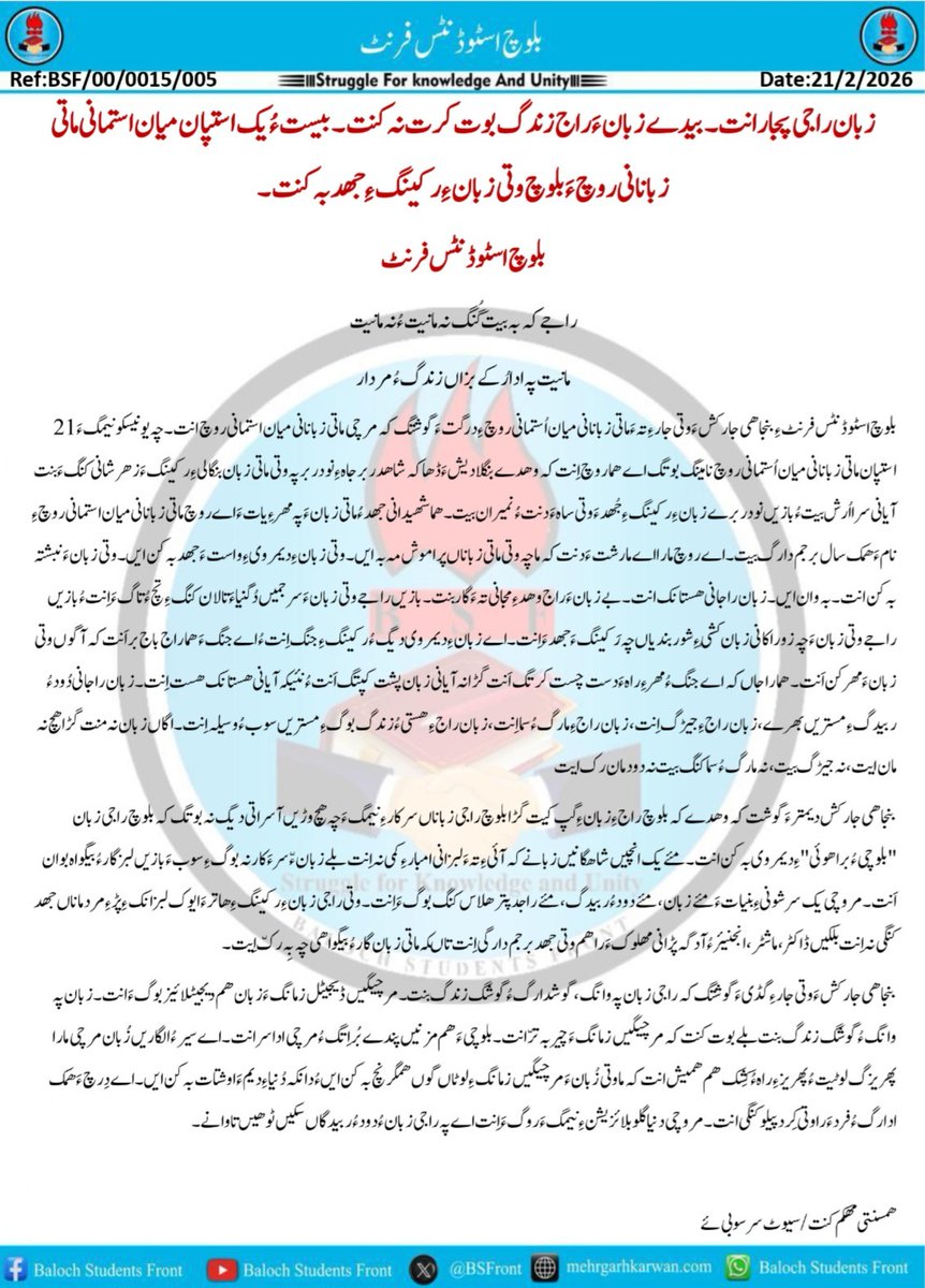 راجے کہ بہ بیت گُنگ نہ مان ایت ءُ نہ مان ایت
مان ایت پہ ادارُکے بزاں زندگ ءُ مُردار

اے روچ مارا اے مارشت ءَ دنت کہ ما چہ وتی ماتی زباناں پراموش مہ بہ ایں, بہ وان ایں، نبشتہ بکن ایں ءُ وتی ماتی زبان ءِ رکینگ ءُ دیمروی ءِ ھاترا جھد بکن ایں.

بلوچ اسٹوڈنٹس فرنٹ