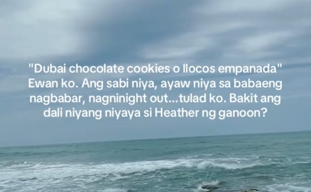 “dubai chocolate cookies or ilocos empanada?” ewan ko, basta...

“ang sabi niya, ayaw niya sa babaeng nagba-bar, nagna-night out... tulad ko. bakit ang dali niyang niyaya si Heather ng ganoon?”