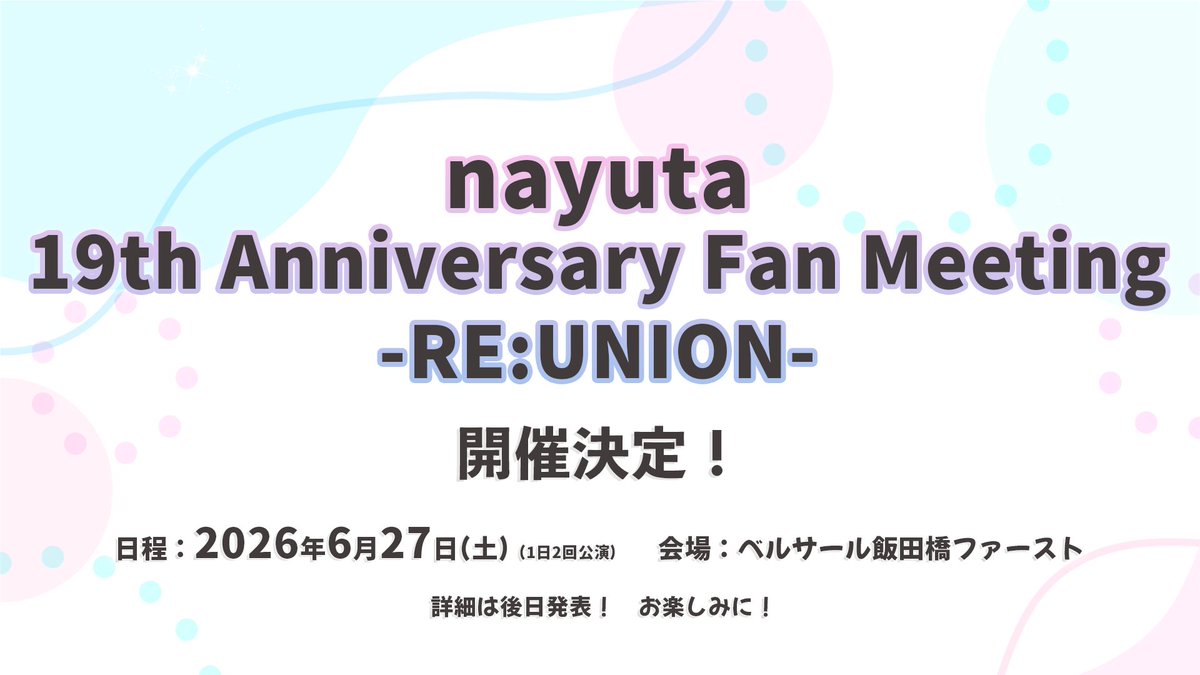 🎀━━━━━━━━━━━━━━━

　　　　　　nayuta 
　19th Anniversary Fan Meeting 
　　　   　-RE:UNION-
　　   　　  開催決定！

━━━━━━━━━━━━━━━🎀

日程：2026年6月27日(土) ※1日2回公演
会場：ベルサール飯田橋ファースト

詳細は後日発表いたします。お楽しみに✨
