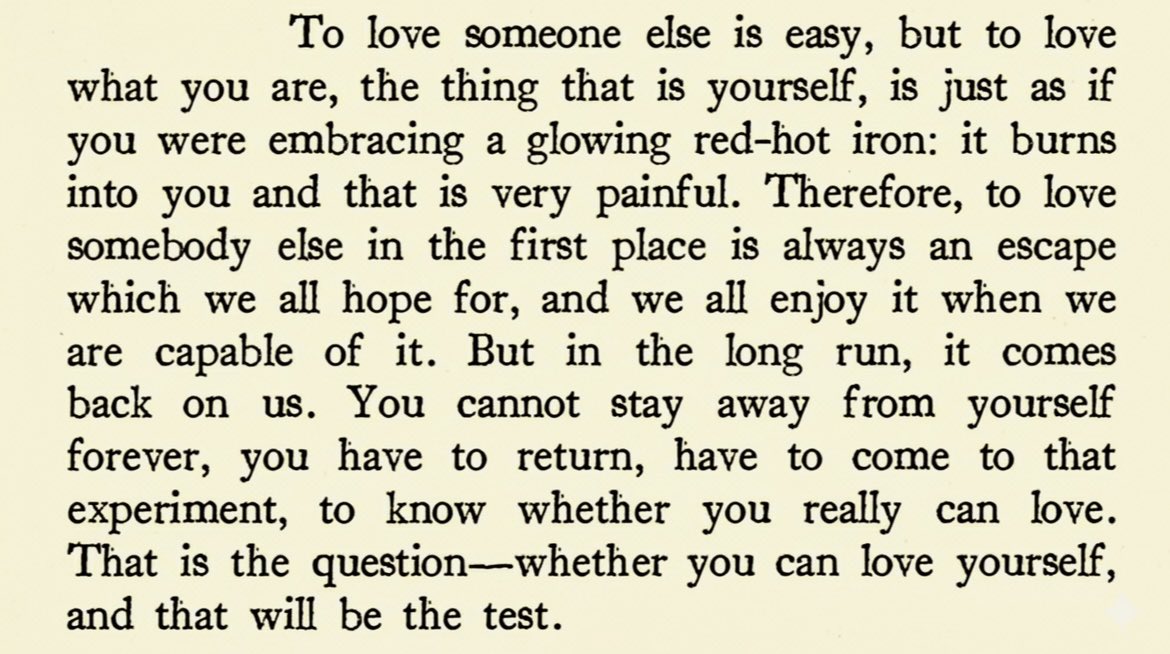Carl Jung: “Bir başkasını sevmek kolaydır, ama kendinizi, yani olduğunuz şeyi sevmek, kızgın bir demiri kucaklamak gibidir: İçinizi yakar ve bu son derece ıstırap vericidir. Bu yüzden, ilk başta bir başkasını sevmek, hepimizin umut ettiği bir kaçış yoludur ve bunu başardığımızda