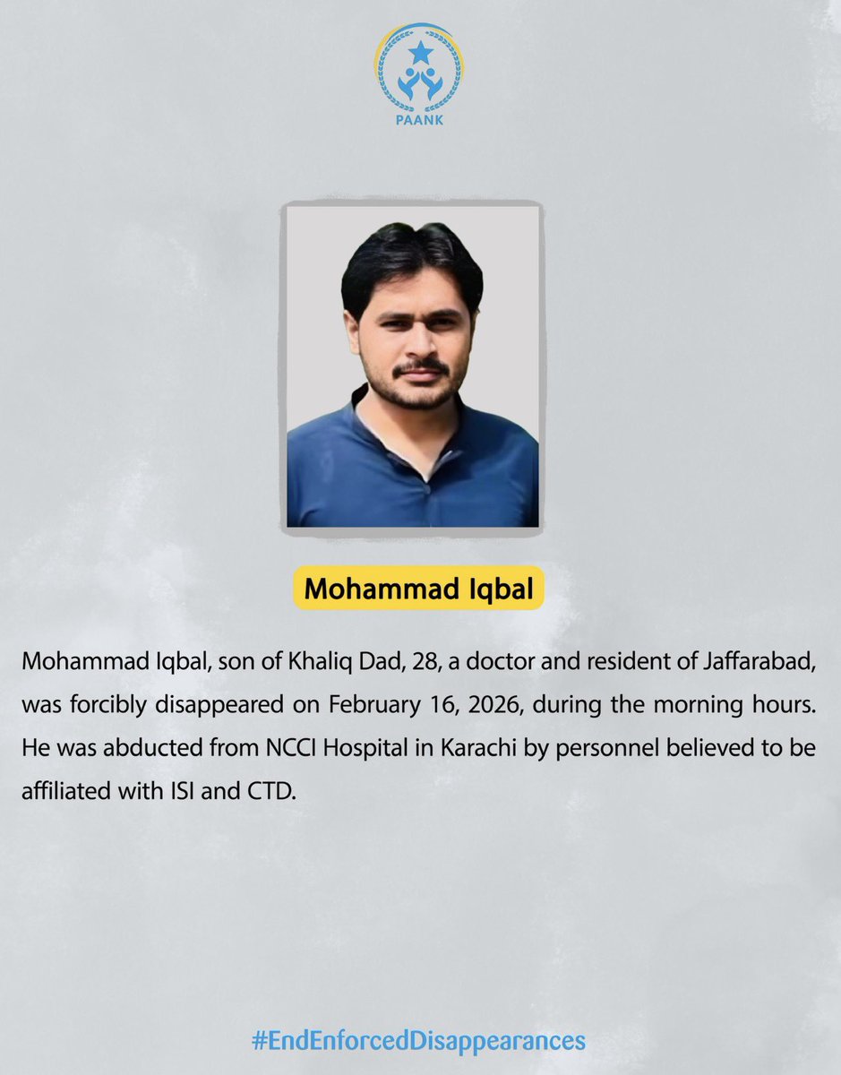 Mohammad Iqbal, son of Khaliq Dad, 28, a doctor and resident of Jaffarabad, was forcibly disappeared on February 16, 2026, during the morning hours. 
He was abducted from NCCI Hospital in Karachi by personnel believed to be affiliated with ISI and CTD.