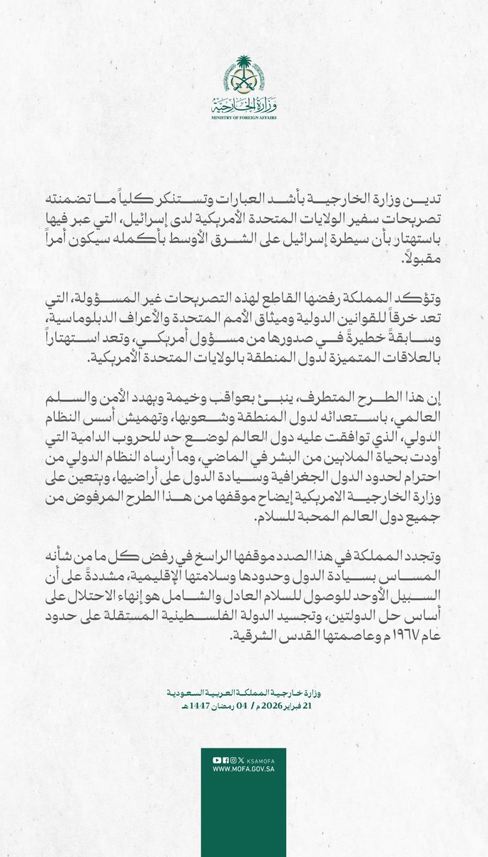 #عاجل | 
تدين وزارة الخارجية بأشد العبارات وتستنكر كلياً ما تضمنته تصريحات سفير الولايات المتحدة الأمريكية لدى إسرائيل، التي عبر فيها باستهتار بأن سيطرة إسرائيل على الشرق الأوسط بأكمله سيكون أمراً مقبولاً.