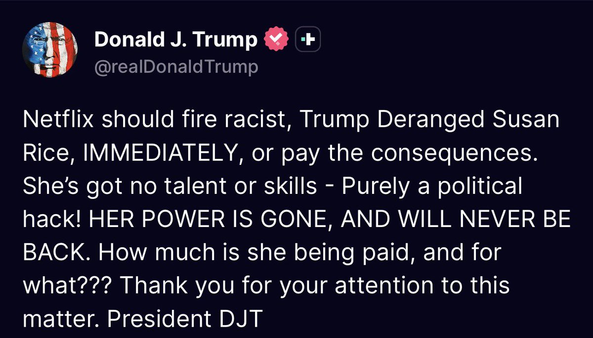 BREAKING: Trump is now threatening Netflix  of consequences if they don’t fire Susan Rice.

Important context: Netflix is in a bidding war with Paramount for Warner Brothers. There are rumors that Trump may block the bid by Netflix.  

This is exactly how dictators act. How are