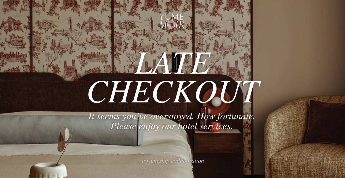 [ yumeship collaboration ]

               ⚜ Late Checkout  ⚜ 

A yumeship collaboration inspired by moments shared at a hotel. From intimate rooms, poolside lounging afternoons, bars, and spa hours.

[ bit.ly/LateCheckout ]

#CheckMeOut26