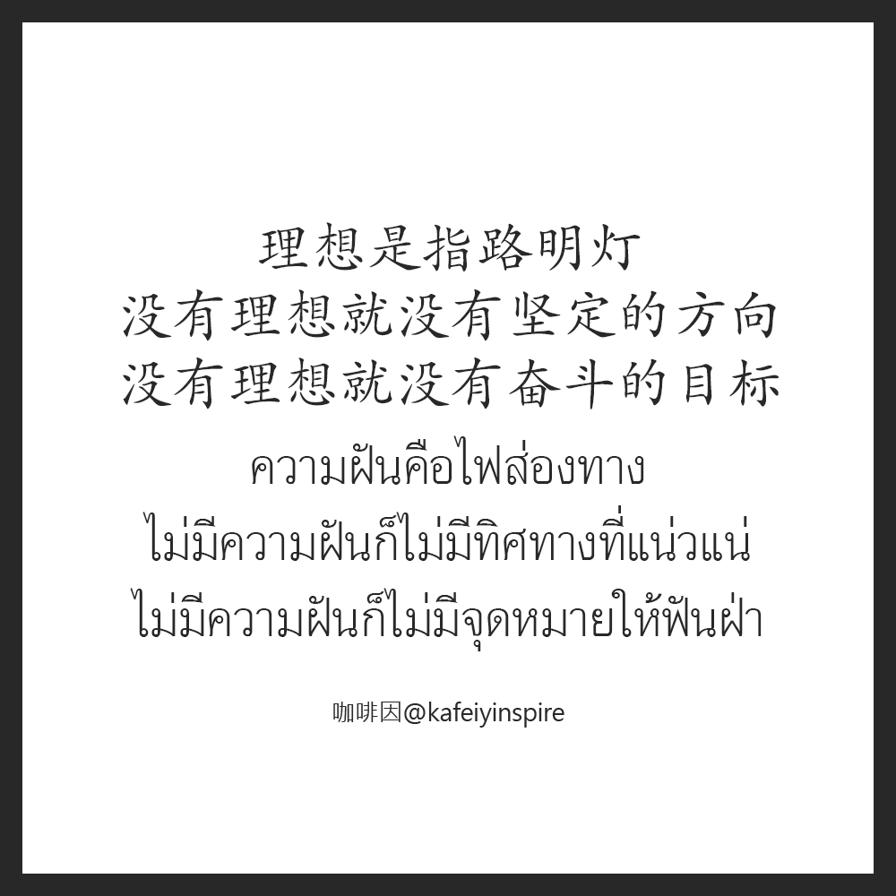 理想是指路明灯，没有理想就没有坚定的方向，没有理想就没有奋斗的目标。
Lǐxiǎng shì zhǐlù míngdēng, méiyǒu lǐxiǎng jiù méiyǒu jiāndìng de fāngxiàng, méiyǒu lǐxiǎng jiù méiyǒu fèndòu de mùbiāo
ความฝันคือไฟส่องทาง ไม่มีความฝันก็ไม่มีทิศทางที่แน่วแน่ ไม่มีความฝันก็ไม่มีจุดหมายให้ฟันฝ่า