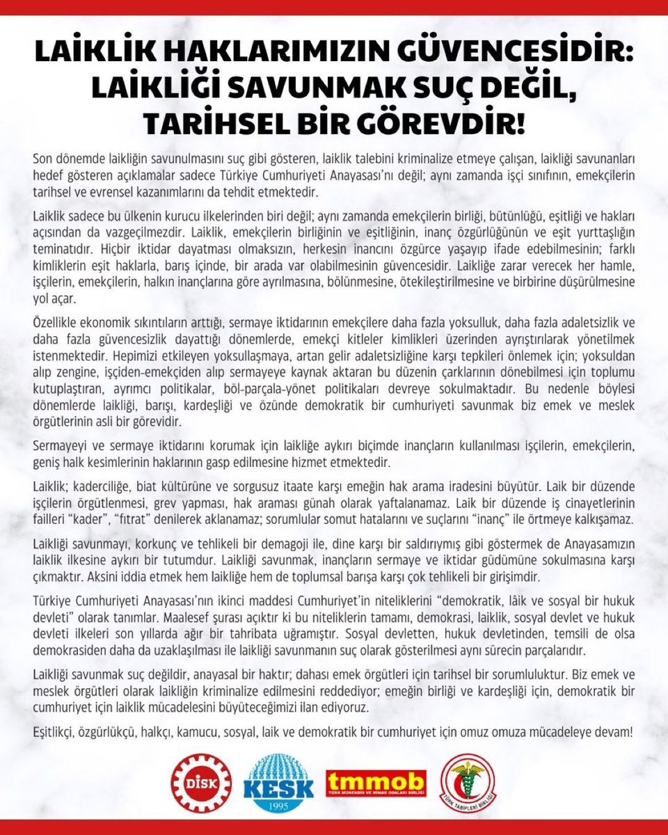 DİSK, KESK, TMMOB, TTB:  "Laiklik Haklarımızın Güvencesidir: Laikliği Savunmak Suç Değil Tarihsel Bir Görevdir!" 

Son dönemde laikliğin savunulmasını suç gibi gösteren, laiklik talebini kriminalize etmeye çalışan, laikliği savunanları hedef gösteren açıklamalar sadece Türkiye