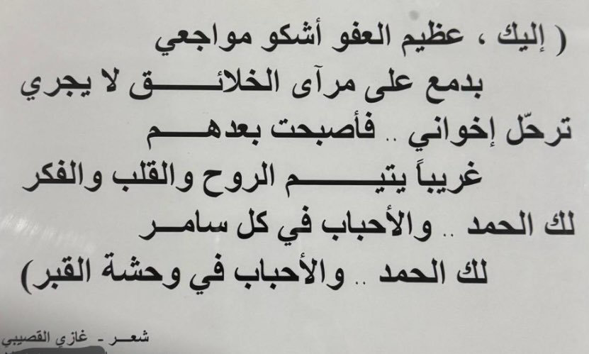 اليوم يصادف 17 عام على وفات المرحوم باذن الله معالي د . غازي القصيبي رحمه الله .
توفي يوم 5 رمضان 1431 وقد كتب قصيدة عام 1429 باسم ( لك الحمد ) نشرتها جريدة الجزيرة في شهر شعبان 1429 ومنها الأبيات المرفقة .
الله يحرمه رحمه واسعة ويغفر له .