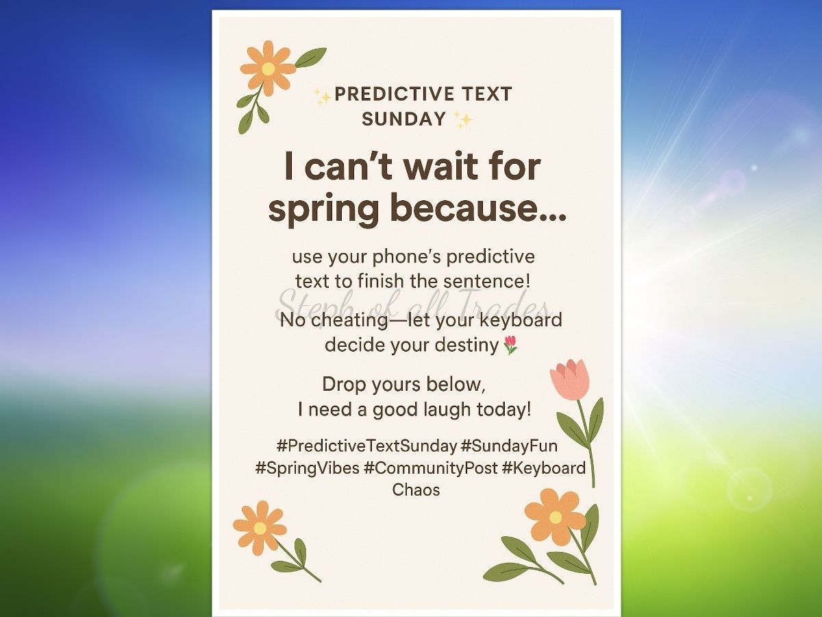 ✨ Predictive Text Sunday ✨
I can’t wait for spring because…
use your phone’s predictive text to finish the sentence!
No cheating — let your keyboard decide your destiny 🌷📱
Drop yours below, I need a good laugh today!
#PredictiveTextSunday #SundayFun #SpringVibes