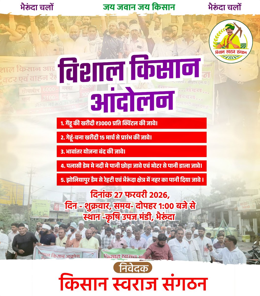 विशाल किसान आंदोलन
किसान स्वराज संगठन
1. गेंहू की खरीदी ₹3000 प्रति क्विंटल की जावे।
2. गेहूं-चना खरीदी 15 मार्च से प्रारंभ की जावे।
3. भावांतर योजना बंद की जावे।
4. पलासी डेम मे नदी मे पानी छोड़ा जावे एवं मोटर से पानी डाला जावे।
5. झोलियापुर डैम से रेहटी एवं भैरूंदा क्षेत्र में