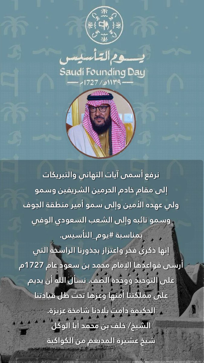 #يوم_التأسيس 
#يوم_بدينا_1727
نرفع أسمى آيات التهاني والتبريكات إلى مقام خادم الحرمين الشريفين وسمو ولي عهده الأمين وإلى سمو أمير منطقة الجوف وسمو نائبه وإلى الشعب السعودي الوفي بمناسبة #يوم_التأسيس.
الشيخ/ خلف بن محمد أبا الوكل
شيخ عشيرة المديغم من الكواكبة