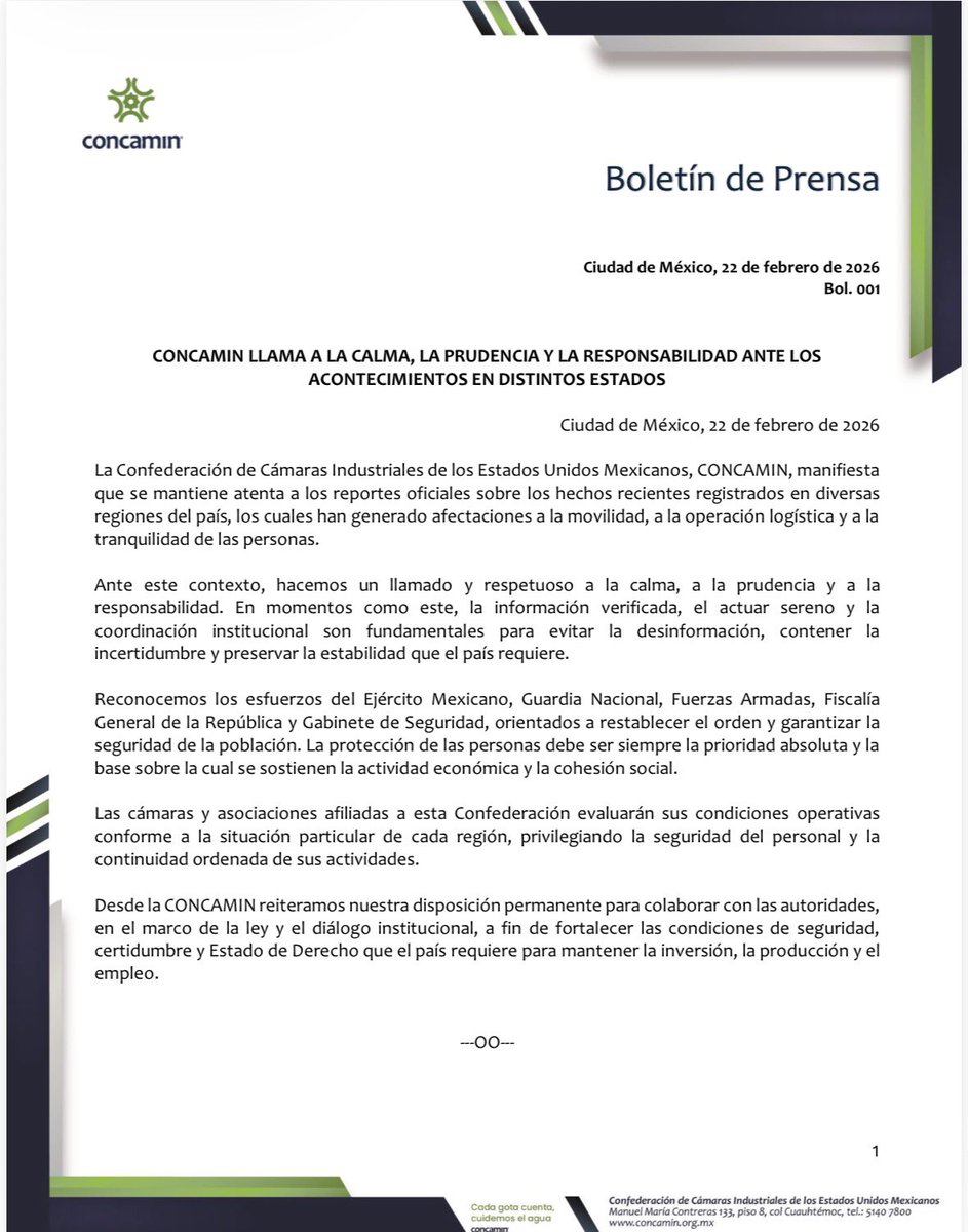 #COMUNICADO

Bol. 001

#CONCAMIN LLAMA A LA CALMA, LA PRUDENCIA Y LA RESPONSABILIDAD ANTE LOS ACONTECIMIENTOS EN DISTINTOS ESTADOS

Ciudad de México, 22 de febrero de 2026

La Confederación de Cámaras Industriales de los Estados Unidos Mexicanos, CONCAMIN, manifiesta que se