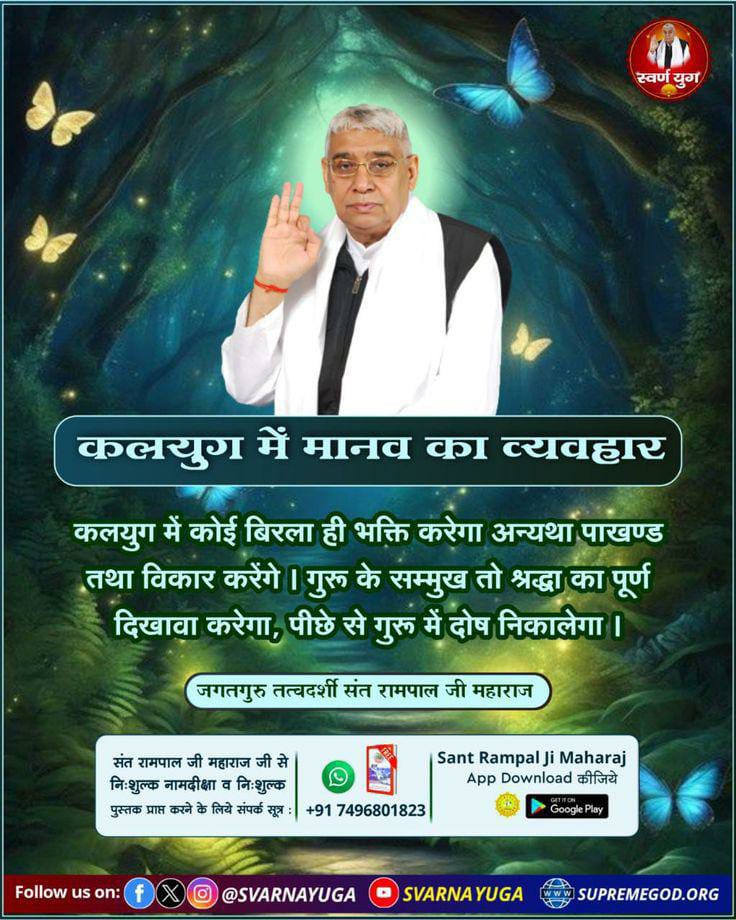 #GodMorningMonday 
कलयुग में मानव का व्यवहार
कलयुग में कोई बिरला ही भक्ति करेगा अन्यथा पाखण्ड तथा विकार करेंगे।गुरू के सम्मुख तो श्रद्धा का पूर्ण दिखावा करेगा,पीछे से गुरू में दोष निकालेगा ।
संत रामपाल जी महाराज जी से निःशुल्क पुस्तक प्राप्त करने के लिए संपर्क सूत्र:+917496801825