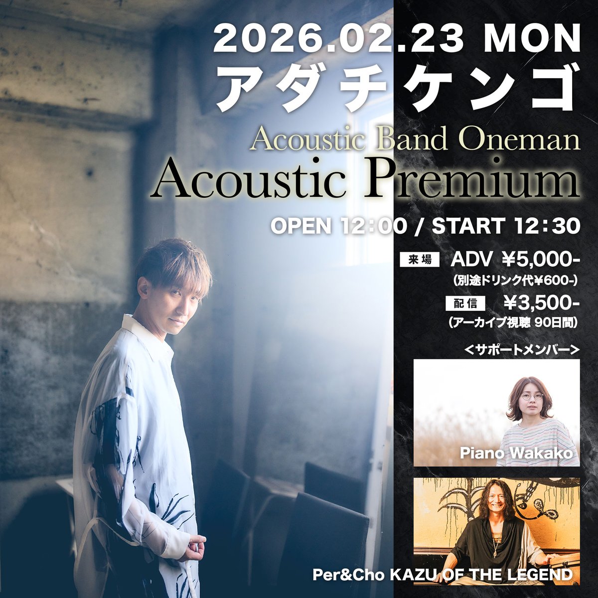 ＼📢 本日の公演／

2026年2月23日（月祝）※昼公演

「アダチケンゴ Acoustic Band Oneman〜Acoustic Premium〜」

【出演】アダチケンゴ
【サポートメンバー】Per&amp;Cho KAZU OF THE LEGEND / Piano Wakako

▶▶▶ご来場のお客様▶▶▶
＜OPEN＞12：00＜START＞12：30
＜ADV＞￥5,000＜DOOR＞￥5,500