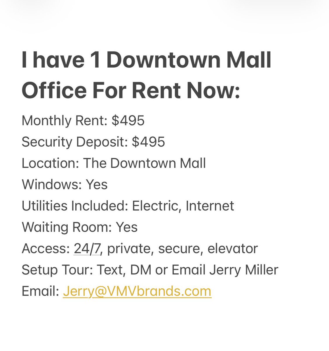 I have 1 Downtown Mall Office For Rent:
Monthly Rent: $495
Security Deposit: $495
Location: The Downtown Mall
Windows: Yes
Utilities Included: Electric, Internet 
Waiting Room: Yes
Access: 24/7, private, secure, elevator 
Setup Tour: Text, DM or Email @jerrymillernow 
Email: