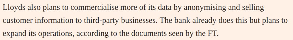 FirstDataUnion's tweet photo. 💰 You thought the deal with your bank was simple: you deposit money, they provide wallet and payment services, they earn on the float. Fair and transparent.

Turns out, that's not the real business model anymore.

Lloyds Banking Group just revealed plans to become "the UK's biggest fintech" by expanding how much customer data it anonymises and sells to third parties. They already do this. Now they're scaling it up.

📊 The modern bank has figured out what's really valuable in your current account: the data.

Here's the question: if Lloyds is selling your data for purposes you don't approve of, can you stop them? If the bank isn't providing enough value back to you for that data, can you get a better deal? Will you ever actually read the data terms and conditions on your current account?

At FIDU, we believe YOU should be the one offering access to the best picture of yourself. If we want to create aggregate datasets, we should do so through a data union that shares our values, not a high street bank trying to make a quick buck.