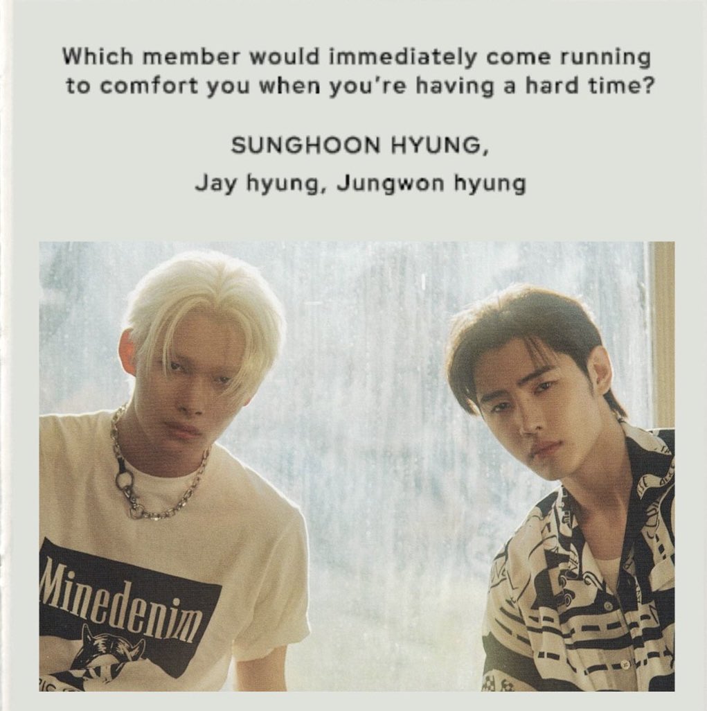 Q : เมื่อคุณกำลังเผชิญกับช่วงเวลาที่ยากลำบาก สมาชิกคนไหนจะรีบเข้ามาปลอบใจคุณทันที? 

🐥 : เจย์ฮยอง ซองฮุนฮยอง จองวอนฮยอง

ไม่แปลกใจเลยทำไมถึงเป็นพี่สามคนนี้

เจย์ฮยอง – ที่พักพิงที่ไว้ใจที่สุด
ซองฮุนฮยอง – โล่กำบังหลักที่แข็งแรงที่สุด
จองวอนฮยอง – เสาหลักที่สำคัญที่สุด
