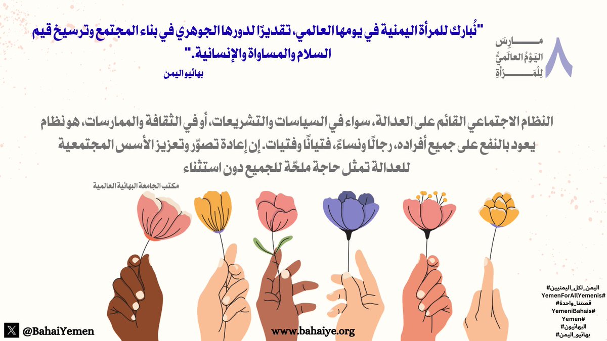 BahaiYemen's tweet photo. في #اليوم_العالمي_للمرأة نُحيّي المرأة التي تبني القلوب والعقول، وتزرع في المجتمع بذور السلام والمساواة. تقدّم المجتمع مرهون بتقدّم المرأة؛ فنهضة الأوطان تبدأ حين تُمنح المرأة مكانتها الكاملة. المرأة ليست نصف المجتمع فحسب، بل شريكة أساسية في بناء حضارته وصناعة مستقبله. حين تزدهر المرأة علمًا وكرامةً، يزدهر المجتمع بأسره.

#اليوم_العالمي_للمرأة 

#اليمن_لكل_اليمنيين
#YemenForAllYemenis