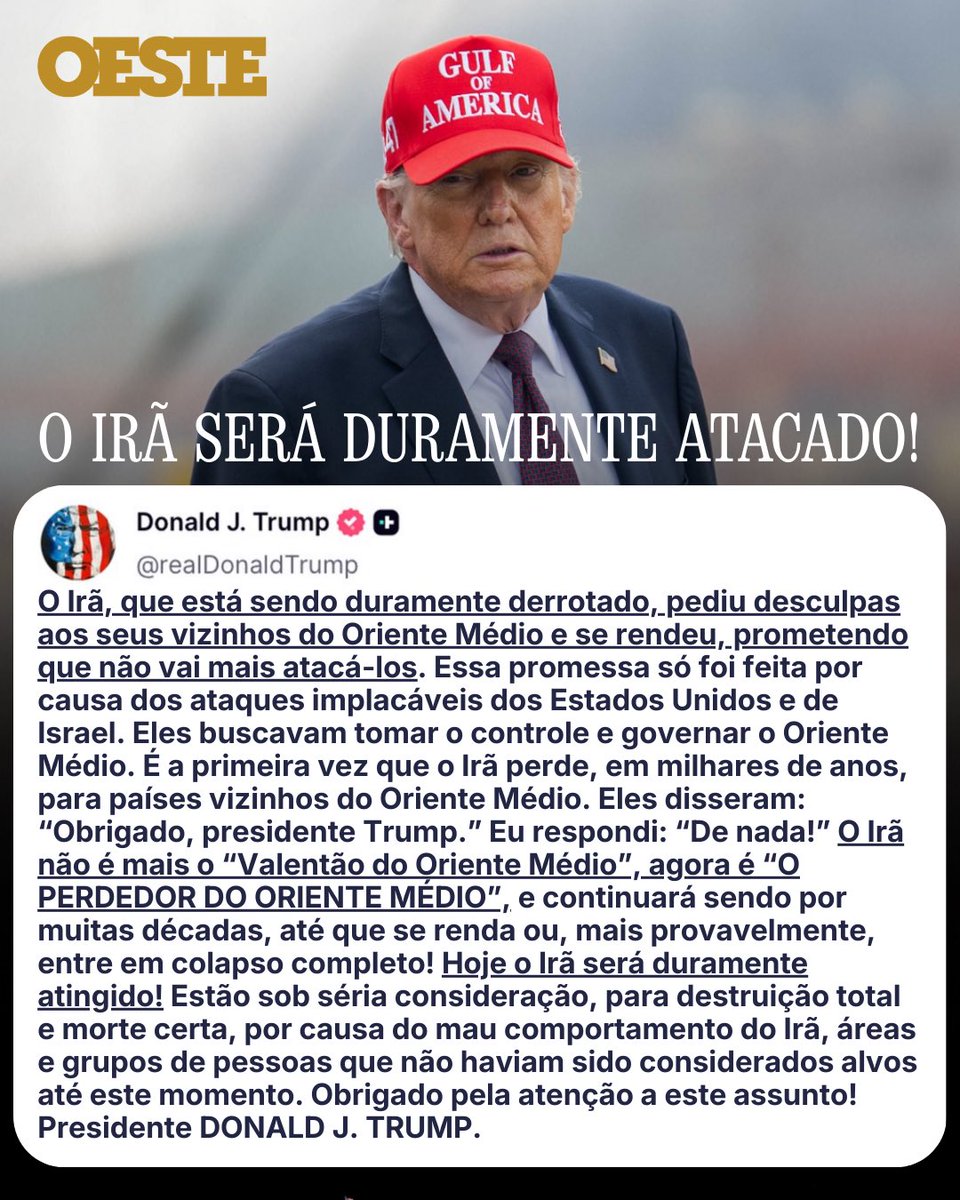 revistaoeste's tweet photo. Às 11h25 (horário de Brasília) deste sábado (7), a Casa Branca publicou em seu perfil no X a seguinte declaração do presidente Donald Trump:

O Irã, que está sendo duramente derrotado, pediu desculpas aos seus vizinhos do Oriente Médio e se rendeu, prometendo que não vai mais atacá-los. Essa promessa só foi feita por causa dos ataques implacáveis dos Estados Unidos e de Israel. Eles buscavam tomar o controle e governar o Oriente Médio. É a primeira vez que o Irã perde, em milhares de anos, para países vizinhos do Oriente Médio. Eles disseram: “Obrigado, presidente Trump.” Eu respondi: “De nada!” O Irã não é mais o “Valentão do Oriente Médio”, agora é “O PERDEDOR DO ORIENTE MÉDIO” e continuará sendo por muitas décadas, até que se renda ou, mais provavelmente, entre em colapso completo! Hoje o Irã será duramente atingido! Estão sob séria consideração, para destruição total e morte certa, por causa do mau comportamento do Irã, áreas e grupos de pessoas que não haviam sido considerados alvos até este momento. Obrigado pela atenção a este assunto! Presidente DONALD J. TRUMP.