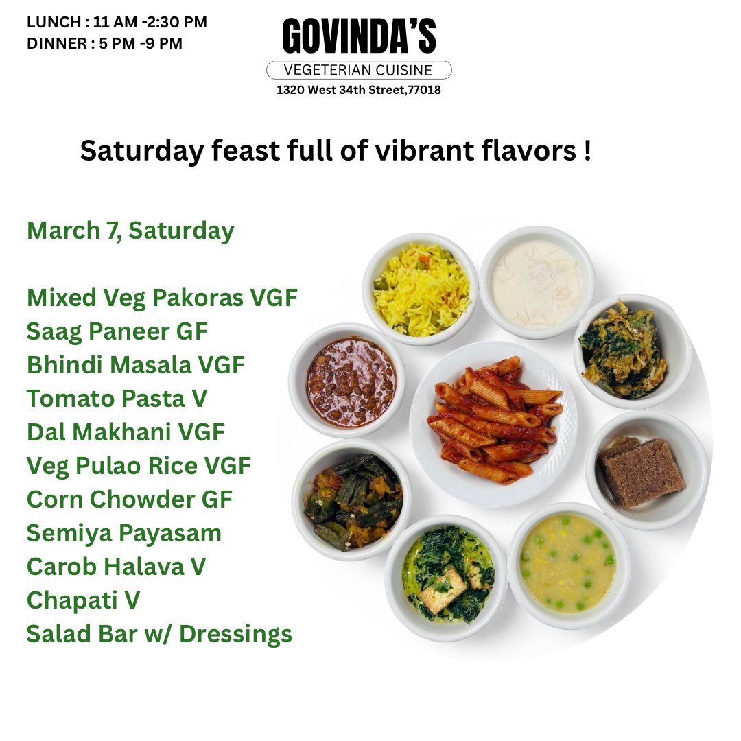 March 7, Saturday

Mixed Vegetables Pakoras VGF
Saag Paneer GF
Bhindi Masala VGF
Tomato Pasta V
Dal Makhani VGF
Vegetable Pulao Rice VGF 
Corn Chowder GF

Semiya Payasam 
Carob Halava V

Chapati V 
Papad &amp; Chutney V GF
Salad Bar w/ Dressings