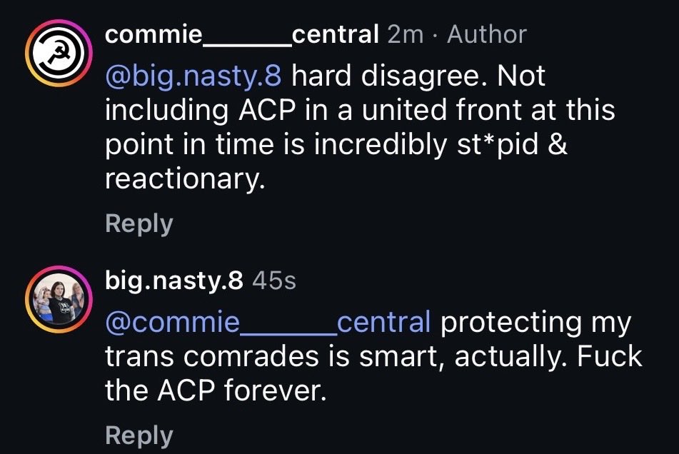 I know I’ve often said, “join an imperfect org and work to make them better/more revolutionary,” but that doesn’t apply to ACP. They are problematic chauvinists at best. At worst, they’re literally a CIA op.

Do not join ACP. Do not defend them in my replies.