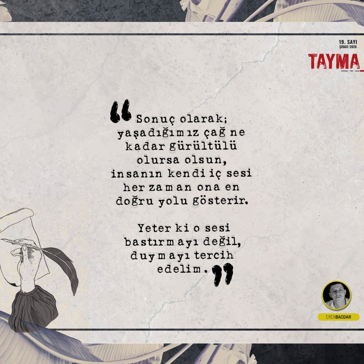 Sonuç olarak; yaşadığımız çağ ne kadar gürültülü olursa olsun, insanın kendi iç sesi her zaman ona en doğru yolu gösterir.

Yeter ki o sesi bastırmayı değil, duymayı tercih edelim.

-Eren Bacdar

<a href="/CanerKara_Tayma/">Caner Kara</a>  
<a href="/selcukerenerol/">Selçuk Erenerol</a> 
<a href="/hakancengiz1634/">hakancengiz</a> 
<a href="/AliKonci291209/">Ali Konci</a> 
<a href="/enginsakir/">Engin Şakir</a>