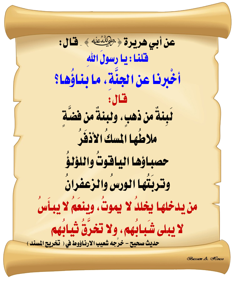 HadithTrue's tweet photo. عن ابي هريرة قال :

قلنا يا رسول الله
أخبرنا عن الجنة ما بناؤها؟

قال :
لبنة من ذهب، ولبنة من فضة
ملاطها المسك الأذفر
حصباؤها الياقوت واللؤلؤ
وتربتها الورس والزعفران

من يدخلها :
يخلد لا يموت، وينعم لا يبأس
لا يبلى شبابهم، ولا تخرق ثيابهم

♻ شاركنا الاجر بالنشر
#الحديث_الصحيح
#انشر_الخير_يأتيك_الخير