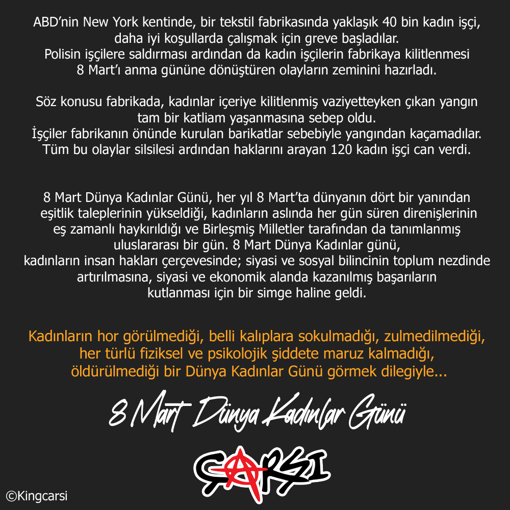 Kadınların hor görülmediği, belli kalıplara sokulmadığı, zulmedilmediği, 
her türlü fiziksel ve psikolojik şiddete maruz kalmadığı, öldürülmediği bir Dünya Kadınlar Günü görmek umuduyla...

8 Mart  Dünya Kadınlar Günü