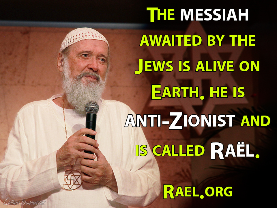 The messiah awaited by the Jews is alive on Earth. He is anti-Zionist and is called Raël. Rael.org